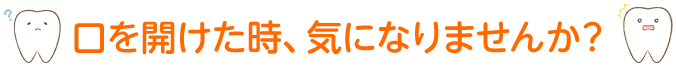 口を開けた時、気になりませんか？