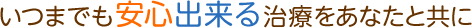いつまでも安心出来る治療をあなたと共に